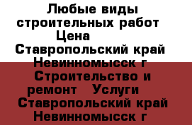 Любые виды строительных работ › Цена ­ 100 - Ставропольский край, Невинномысск г. Строительство и ремонт » Услуги   . Ставропольский край,Невинномысск г.